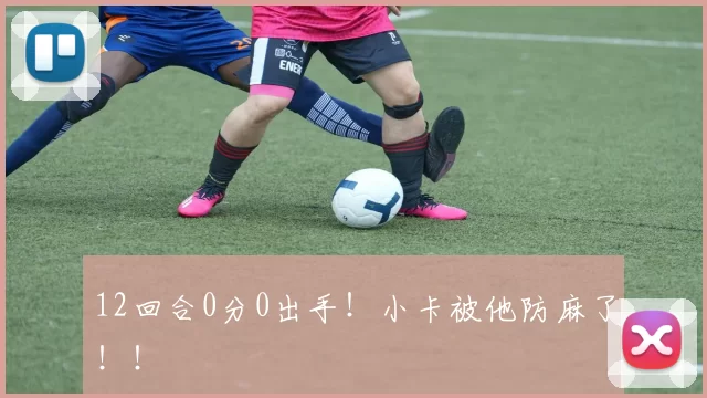 12回合0分0出手！小卡被他防麻了！！
