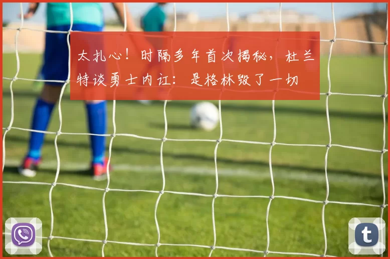 太扎心！时隔多年首次揭秘，杜兰特谈勇士内讧：是格林毁了一切