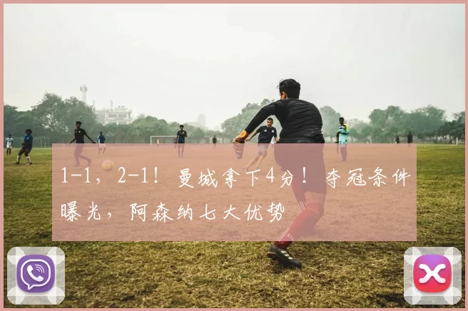 1-1，2-1！曼城拿下4分！夺冠条件曝光，阿森纳七大优势