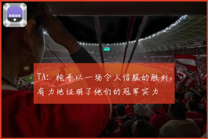 TA:枪手以一场令人信服的胜利,有力地证明了他们的冠军实力