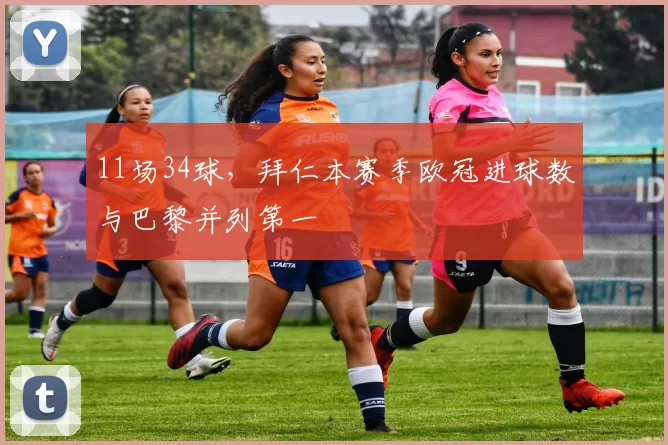 11场34球，拜仁本赛季欧冠进球数与巴黎并列第一