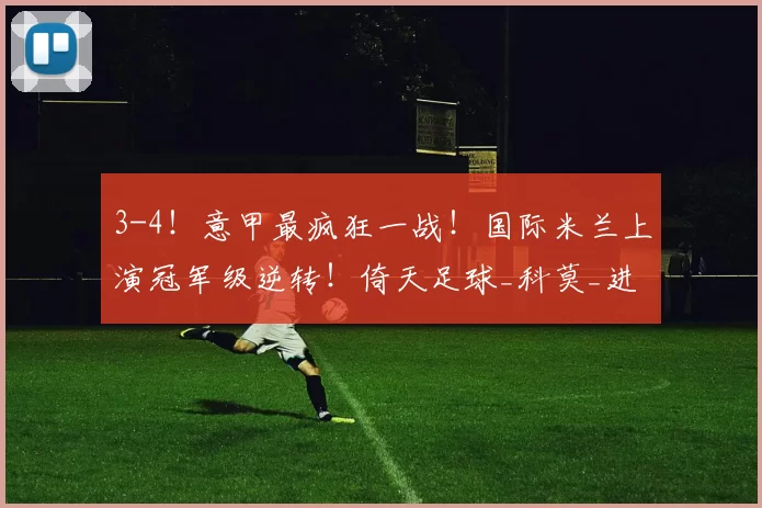 3-4！意甲最疯狂一战！国际米兰上演冠军级逆转！倚天足球_科莫_进球_欧冠