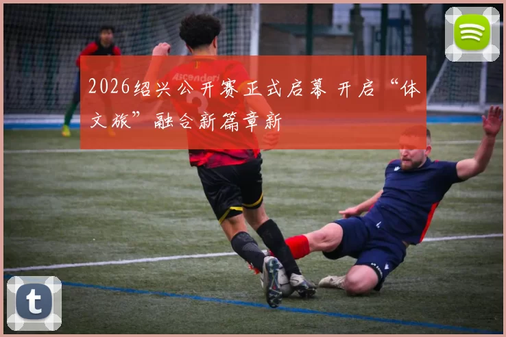 2026绍兴公开赛正式启幕 开启“体文旅”融合新篇章新