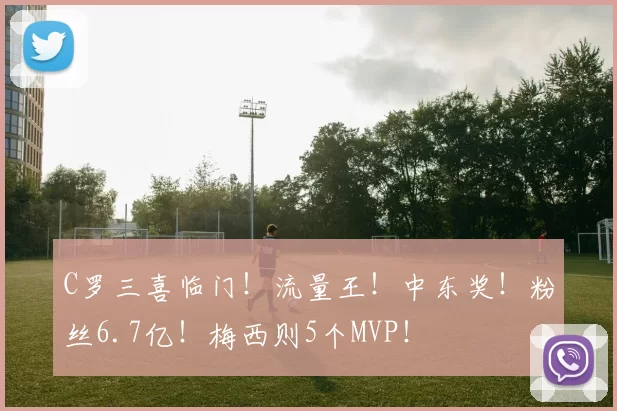 C罗三喜临门!流量王!中东奖!粉丝6.7亿!梅西则5个MVP!