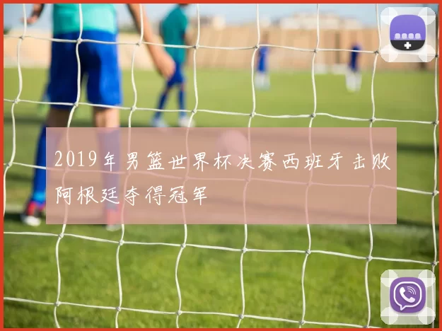 2019年男篮世界杯决赛西班牙击败阿根廷夺得冠军