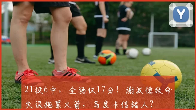 21投6中，全场仅17分！谢泼德致命失误拖累火箭，乌度卡信错人？