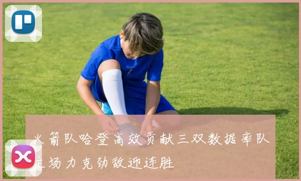 火箭队哈登高效贡献三双数据率队主场力克劲敌迎连胜