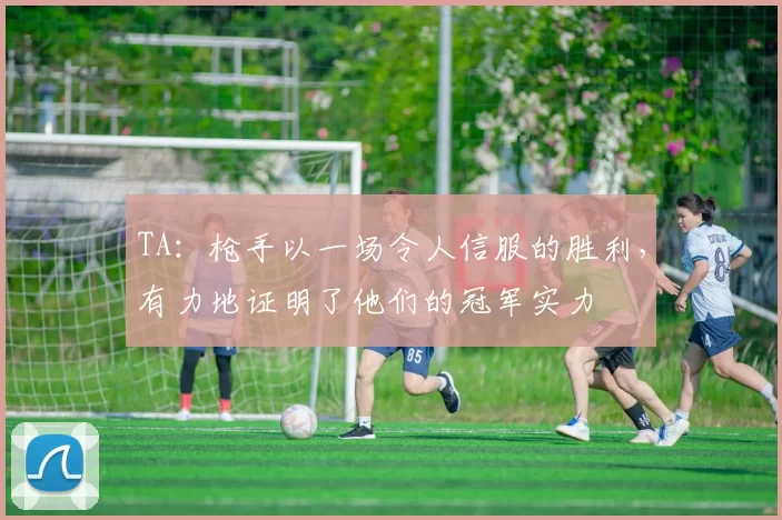 TA：枪手以一场令人信服的胜利，有力地证明了他们的冠军实力
