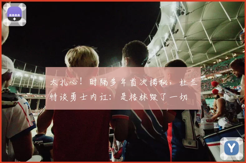 太扎心！时隔多年首次揭秘，杜兰特谈勇士内讧：是格林毁了一切