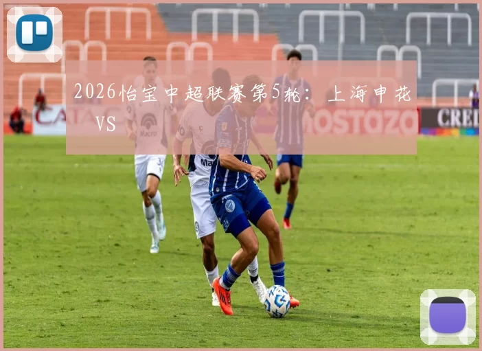 2026怡宝中超联赛第5轮：上海申花 VS