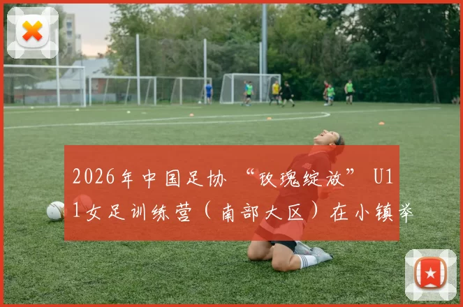 2026年中国足协 “玫瑰绽放” U11女足训练营（南部大区）在小镇举行