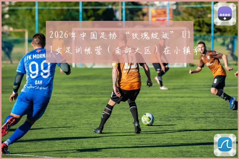 2026年中国足协 “玫瑰绽放” U11女足训练营（南部大区）在小镇举行