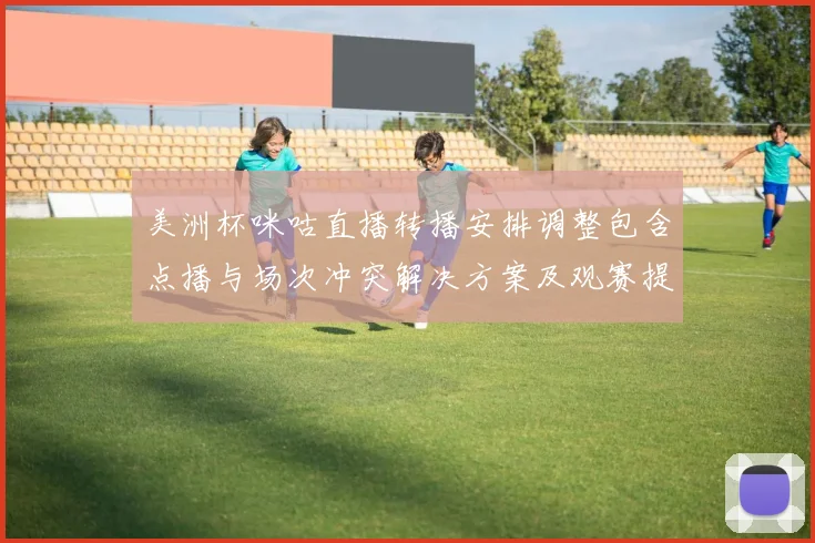 美洲杯咪咕直播转播安排调整包含点播与场次冲突解决方案及观赛提示