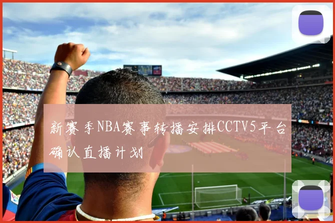 新赛季NBA赛事转播安排CCTV5平台确认直播计划