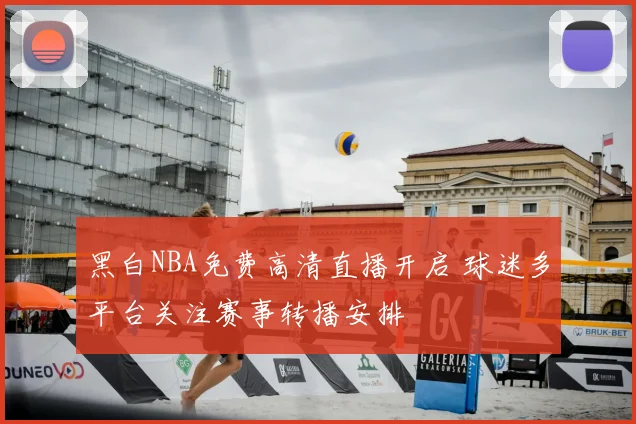 黑白NBA免费高清直播开启 球迷多平台关注赛事转播安排