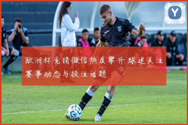 欧洲杯竞猜微信热度攀升 球迷关注赛事动态与投注话题