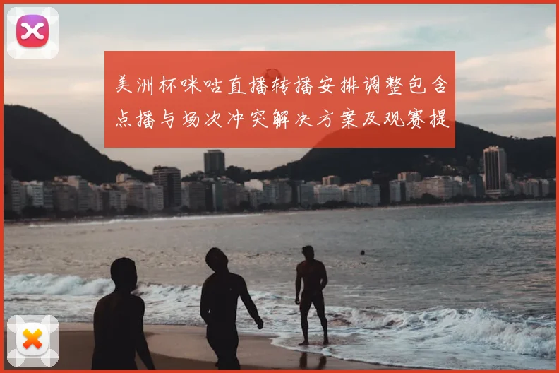 美洲杯咪咕直播转播安排调整包含点播与场次冲突解决方案及观赛提示