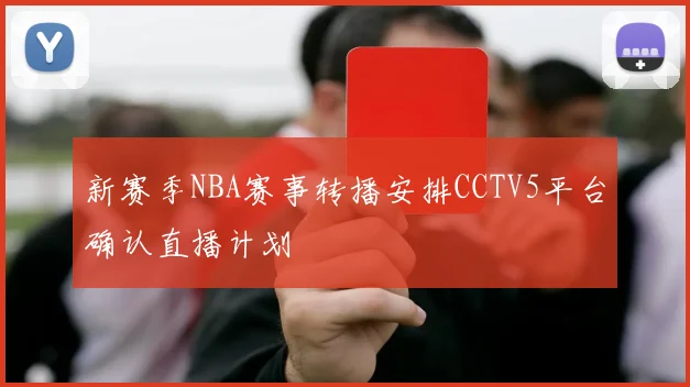 新赛季NBA赛事转播安排CCTV5平台确认直播计划