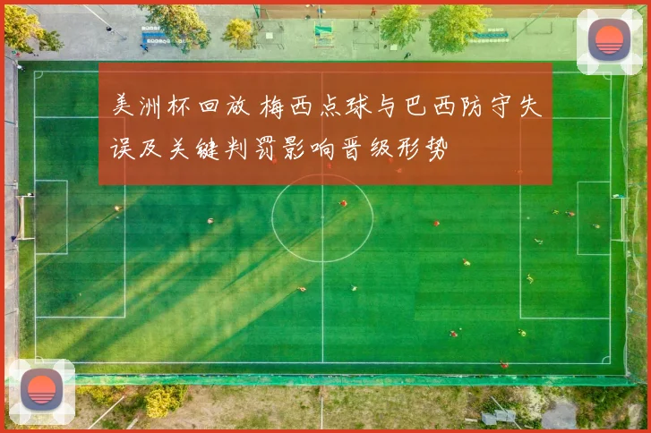 美洲杯回放 梅西点球与巴西防守失误及关键判罚影响晋级形势