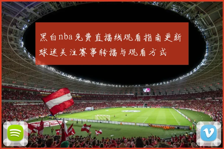 黑白nba免费直播线观看指南更新 球迷关注赛事转播与观看方式