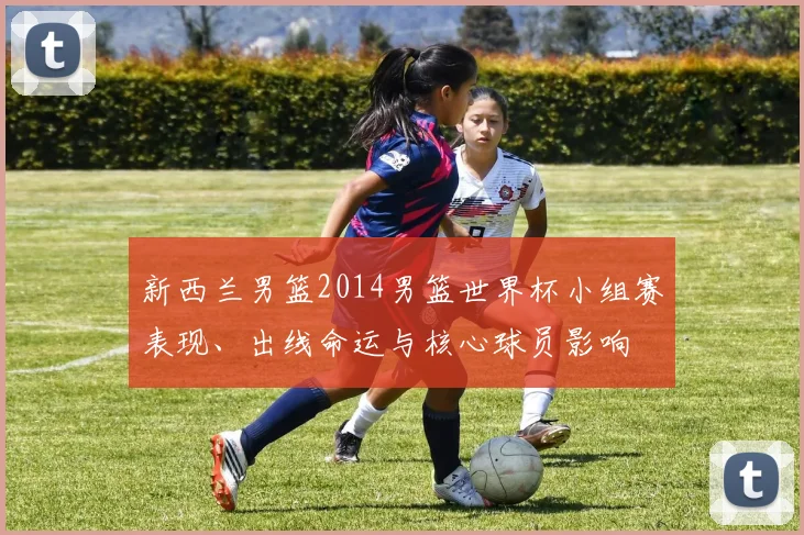 新西兰男篮2014男篮世界杯小组赛表现、出线命运与核心球员影响