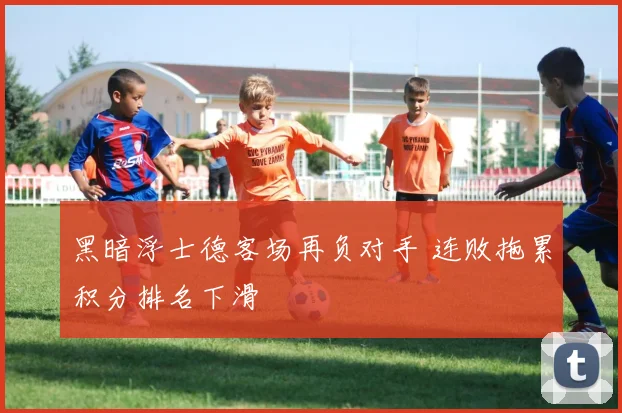 黑暗浮士德客场再负对手 连败拖累积分排名下滑