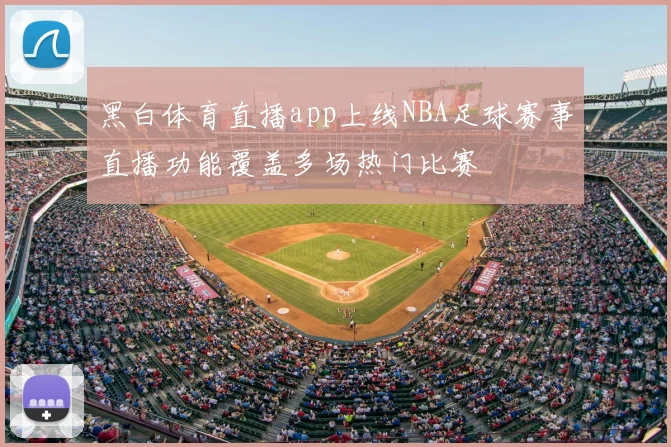 黑白体育直播app上线NBA足球赛事直播功能覆盖多场热门比赛