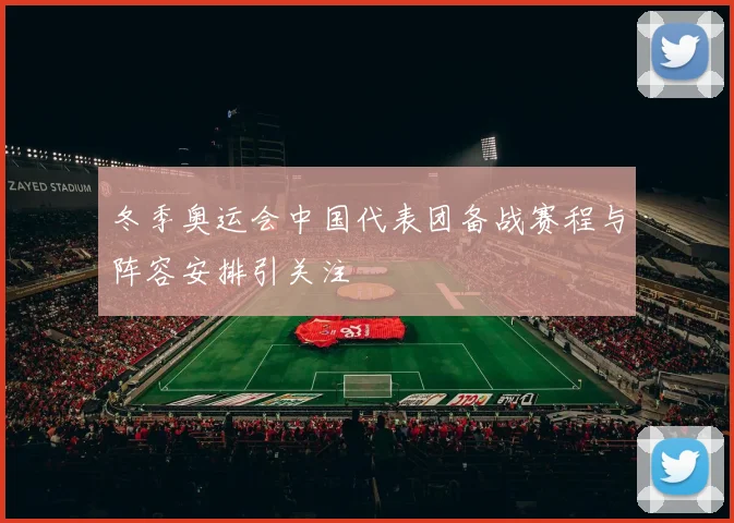 冬季奥运会中国代表团备战赛程与阵容安排引关注