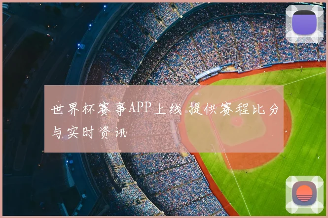 世界杯赛事APP上线 提供赛程比分与实时资讯