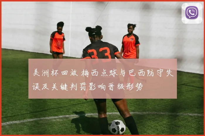 美洲杯回放 梅西点球与巴西防守失误及关键判罚影响晋级形势