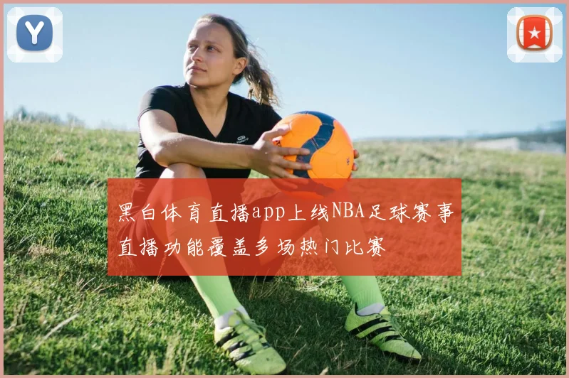 黑白体育直播app上线NBA足球赛事直播功能覆盖多场热门比赛