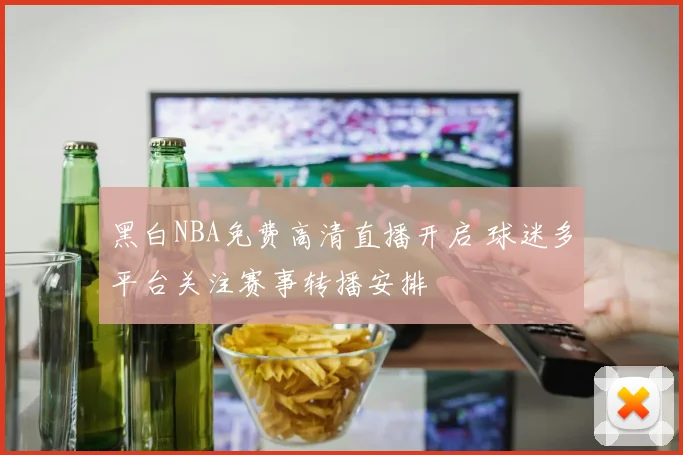 黑白NBA免费高清直播开启 球迷多平台关注赛事转播安排