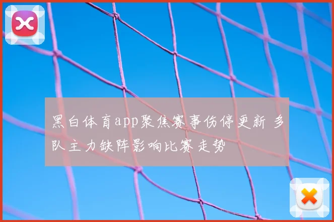 黑白体育app聚焦赛事伤停更新 多队主力缺阵影响比赛走势