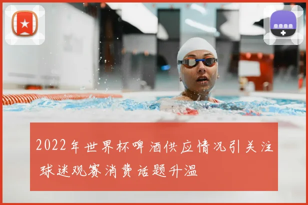2022年世界杯啤酒供应情况引关注 球迷观赛消费话题升温