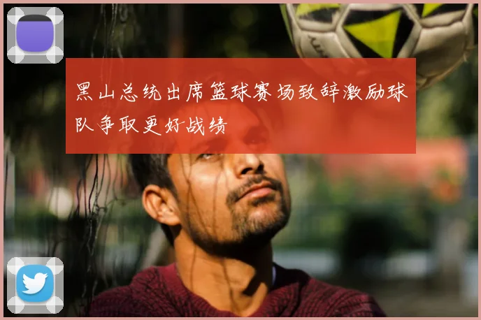 黑山总统出席篮球赛场致辞激励球队争取更好战绩